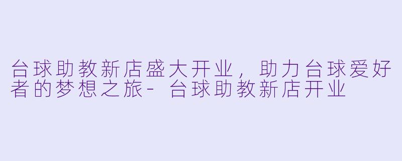 台球助教新店盛大开业，助力台球爱好者的梦想之旅-台球助教新店开业
