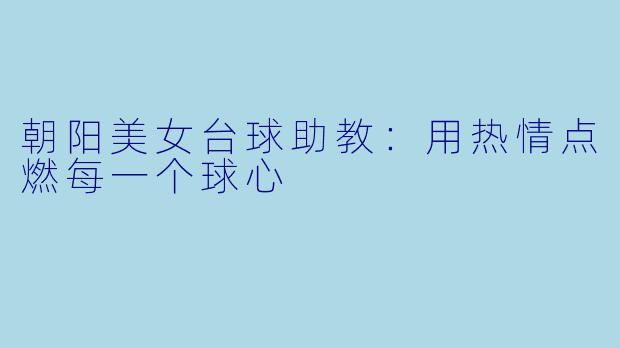 朝阳美女台球助教：用热情点燃每一个球心