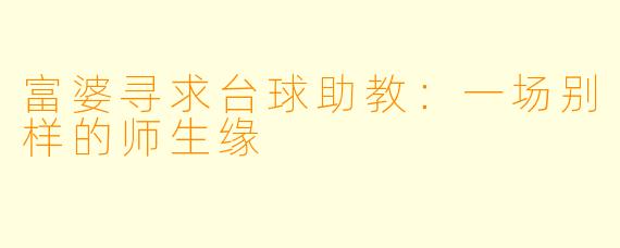 富婆寻求台球助教：一场别样的师生缘