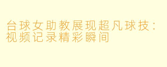 台球女助教展现超凡球技：视频记录精彩瞬间
