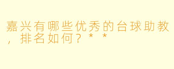 嘉兴有哪些优秀的台球助教,排名如何?**