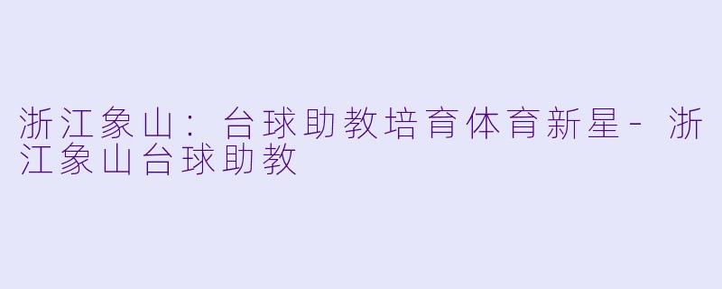 浙江象山：台球助教培育体育新星-浙江象山台球助教