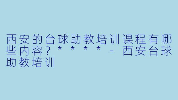 西安的台球助教培训课程有哪些内容?****