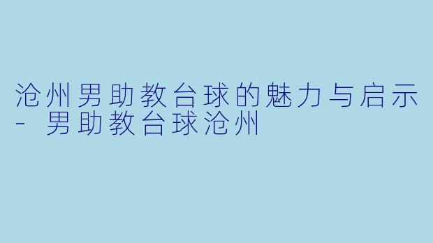 沧州男助教台球的魅力与启示-男助教台球沧州