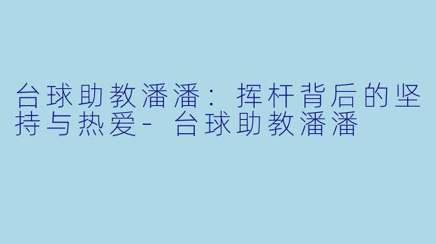 台球助教潘潘：挥杆背后的坚持与热爱-台球助教潘潘