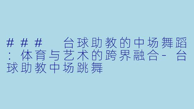### 台球助教的中场舞蹈：体育与艺术的跨界融合-台球助教中场跳舞