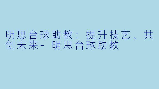 明思台球助教：提升技艺、共创未来-明思台球助教