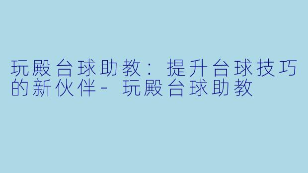 玩殿台球助教：提升台球技巧的新伙伴-玩殿台球助教