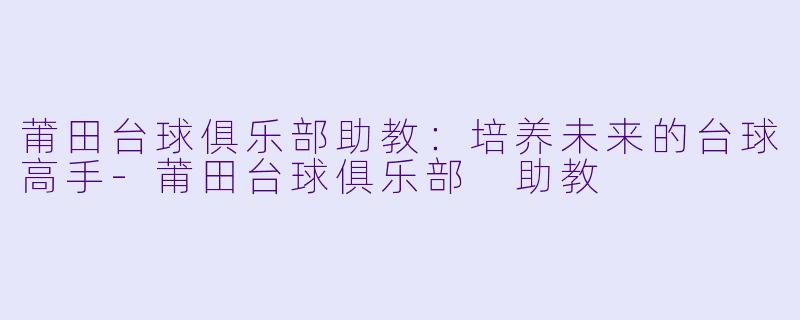 莆田台球俱乐部助教：培养未来的台球高手-莆田台球俱乐部 助教