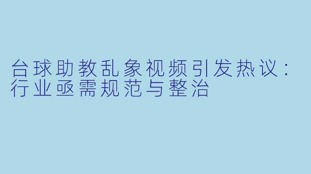 台球助教乱象视频引发热议:行业亟需规范与整治