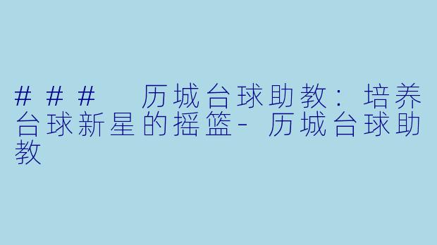 ### 历城台球助教：培养台球新星的摇篮-历城台球助教