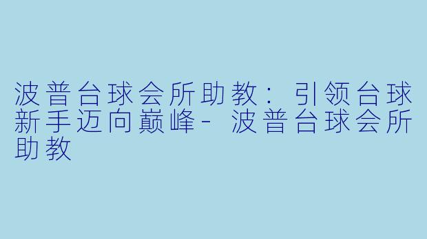 波普台球会所助教：引领台球新手迈向巅峰-波普台球会所助教
