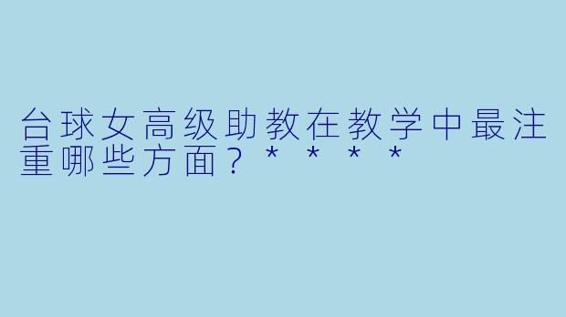 台球女高级助教在教学中最注重哪些方面？****