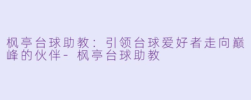 枫亭台球助教：引领台球爱好者走向巅峰的伙伴-枫亭台球助教
