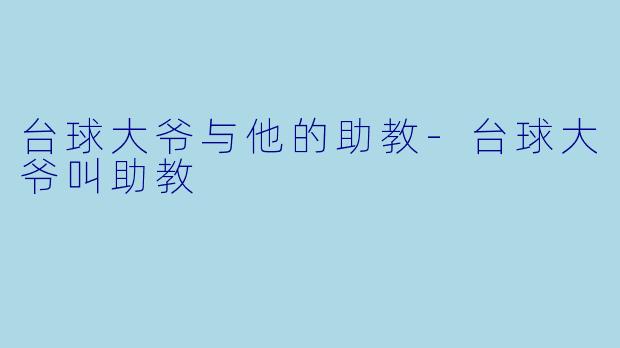 台球大爷与他的助教-台球大爷叫助教