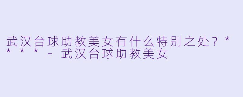 武汉台球助教美女有什么特别之处?****