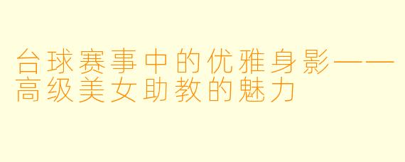 台球赛事中的优雅身影——高级美女助教的魅力