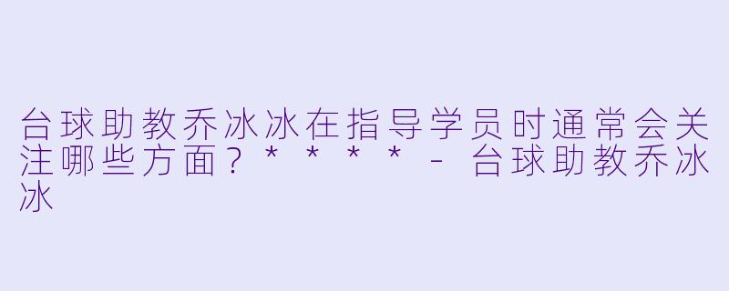 台球助教乔冰冰在指导学员时通常会关注哪些方面？****-台球助教乔冰冰