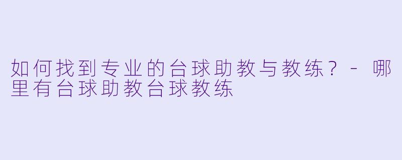 如何找到专业的台球助教与教练？-哪里有台球助教台球教练