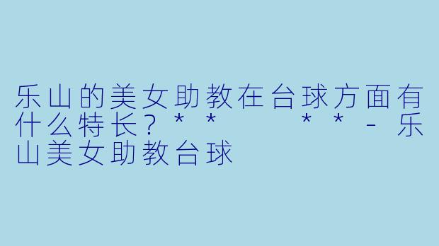 乐山的美女助教在台球方面有什么特长？**  **-乐山美女助教台球