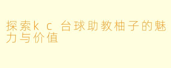 探索kc台球助教柚子的魅力与价值