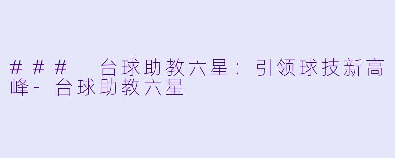 ### 台球助教六星：引领球技新高峰-台球助教六星