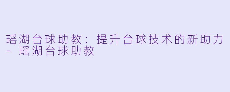 瑶湖台球助教：提升台球技术的新助力-瑶湖台球助教