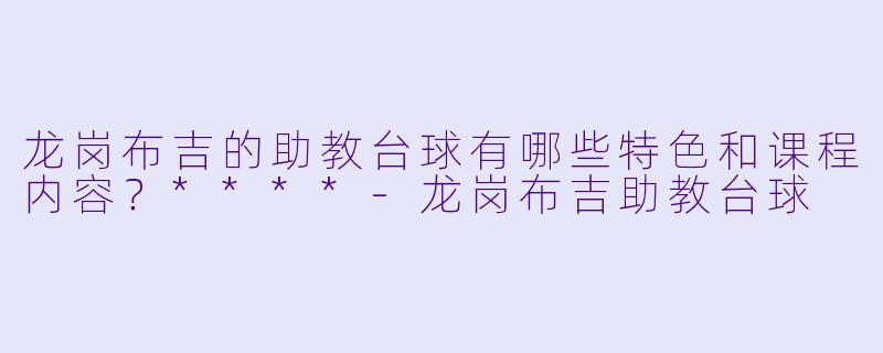 龙岗布吉的助教台球有哪些特色和课程内容?****