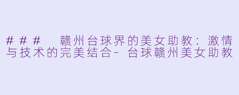 ### 赣州台球界的美女助教：激情与技术的完美结合-台球赣州美女助教