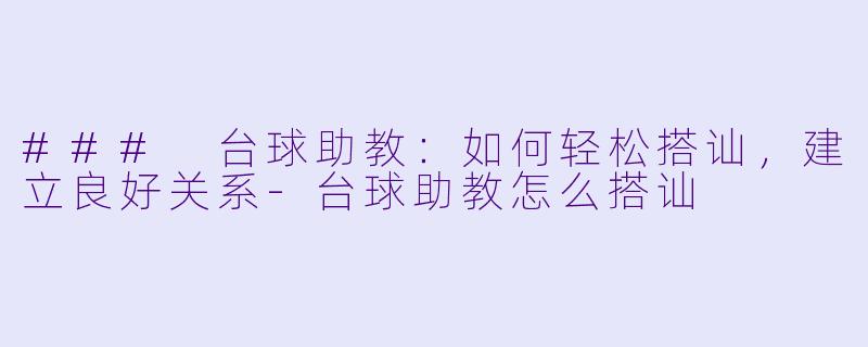 ### 台球助教：如何轻松搭讪，建立良好关系-台球助教怎么搭讪