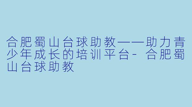 合肥蜀山台球助教——助力青少年成长的培训平台-合肥蜀山台球助教