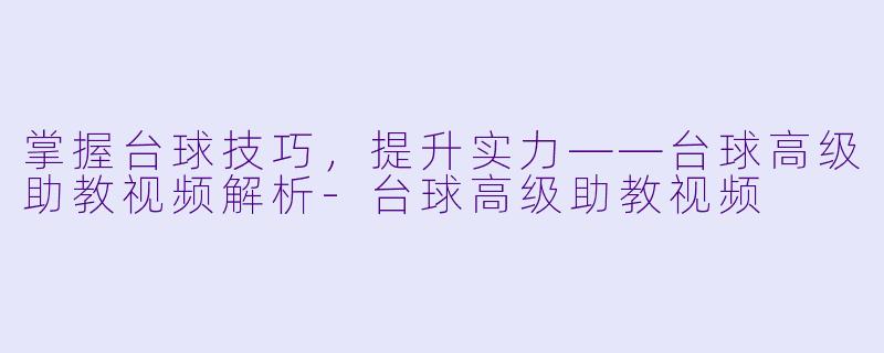 掌握台球技巧，提升实力——台球高级助教视频解析-台球高级助教视频