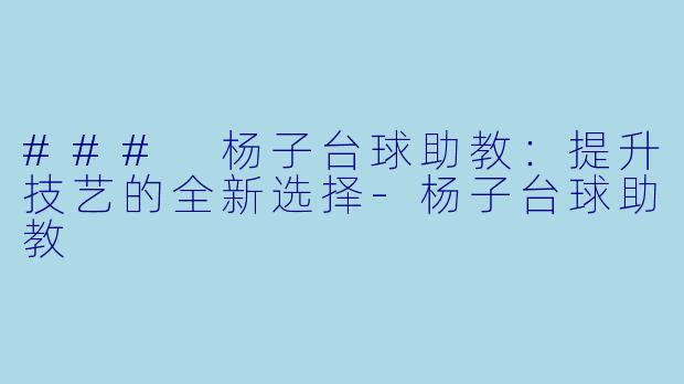 ### 杨子台球助教：提升技艺的全新选择-杨子台球助教
