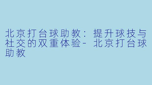 北京打台球助教：提升球技与社交的双重体验-北京打台球助教