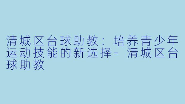 清城区台球助教：培养青少年运动技能的新选择-清城区台球助教