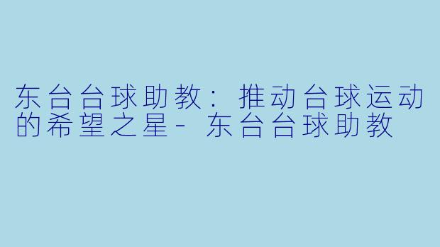 东台台球助教：推动台球运动的希望之星-东台台球助教