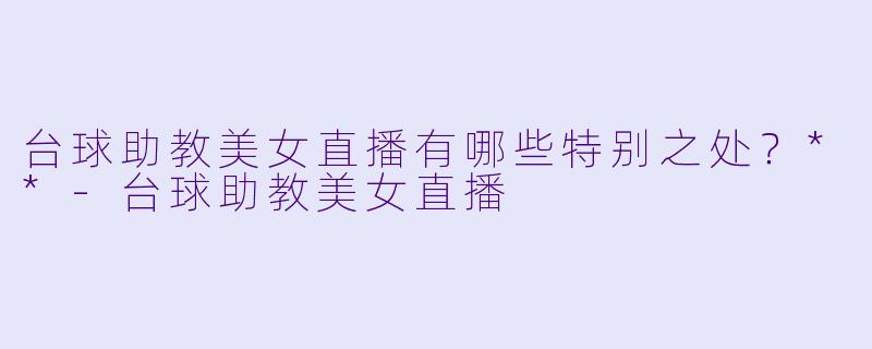 台球助教美女直播有哪些特别之处？**