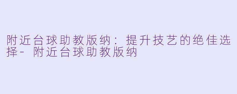 附近台球助教版纳：提升技艺的绝佳选择-附近台球助教版纳