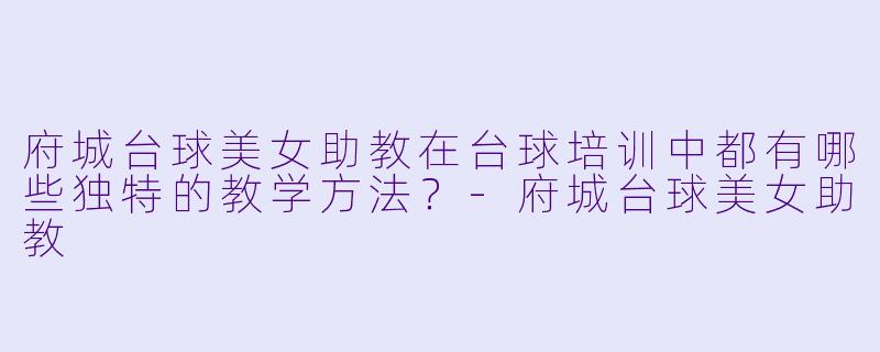 府城台球美女助教在台球培训中都有哪些独特的教学方法?