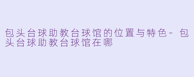 包头台球助教台球馆的位置与特色-包头台球助教台球馆在哪