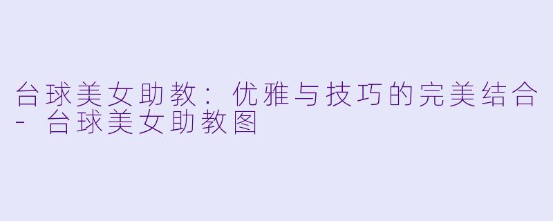 台球美女助教：优雅与技巧的完美结合-台球美女助教图