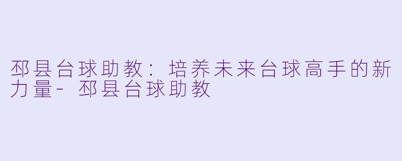 邳县台球助教:培养未来台球高手的新力量