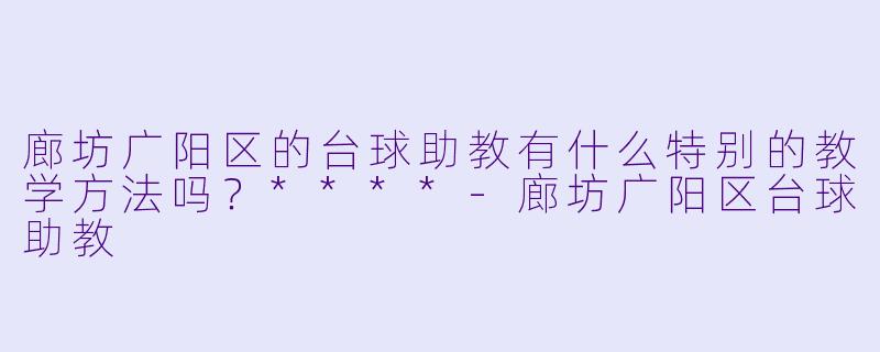 廊坊广阳区的台球助教有什么特别的教学方法吗?****