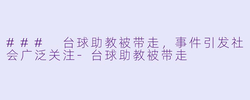 ### 台球助教被带走，事件引发社会广泛关注-台球助教被带走