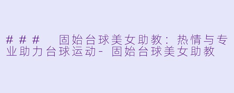 ### 固始台球美女助教：热情与专业助力台球运动-固始台球美女助教