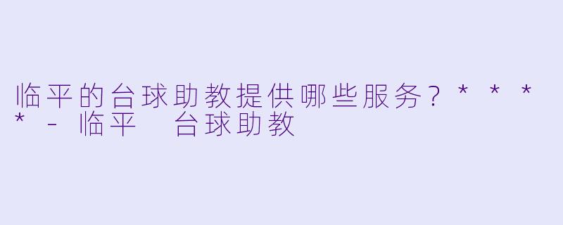 临平的台球助教提供哪些服务？****