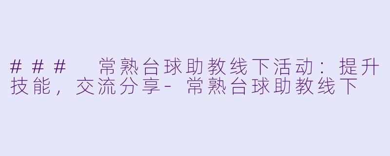 ### 常熟台球助教线下活动：提升技能，交流分享-常熟台球助教线下
