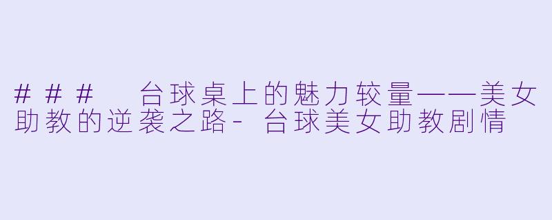 ### 台球桌上的魅力较量——美女助教的逆袭之路-台球美女助教剧情