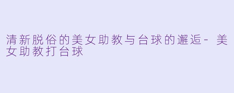 清新脱俗的美女助教与台球的邂逅