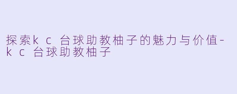 探索kc台球助教柚子的魅力与价值